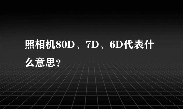 照相机80D、7D、6D代表什么意思？