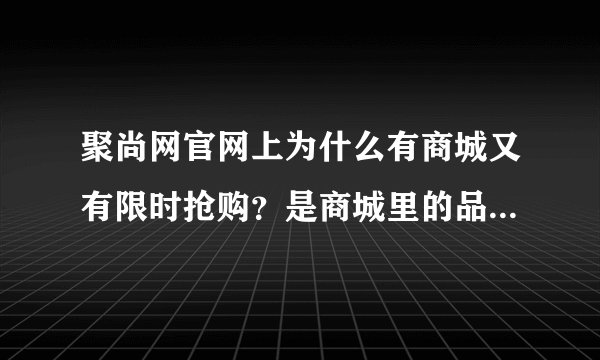 聚尚网官网上为什么有商城又有限时抢购？是商城里的品牌折扣低还是限时抢购里低？