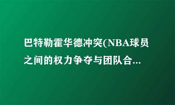 巴特勒霍华德冲突(NBA球员之间的权力争夺与团队合作之间的平衡)