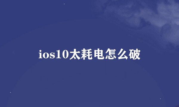 ios10太耗电怎么破