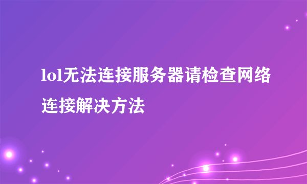 lol无法连接服务器请检查网络连接解决方法