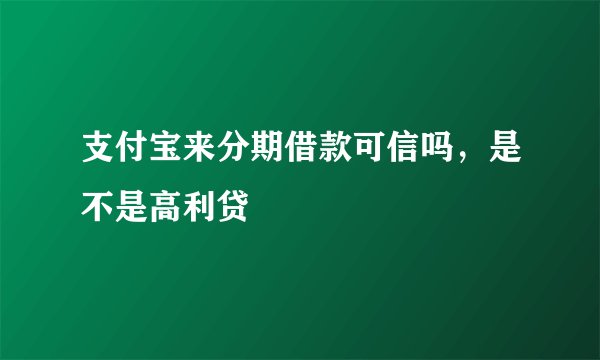 支付宝来分期借款可信吗，是不是高利贷