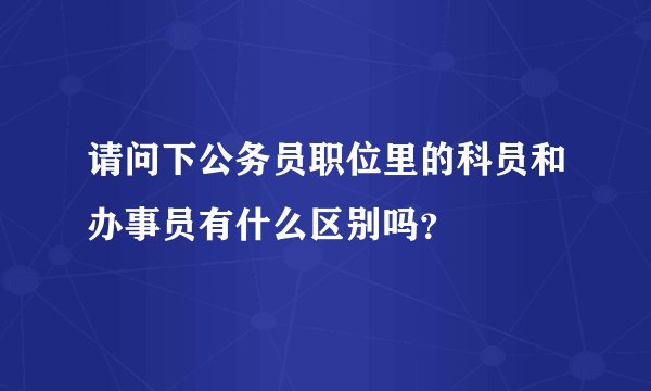 请问下公务员职位里的科员和办事员有什么区别吗？