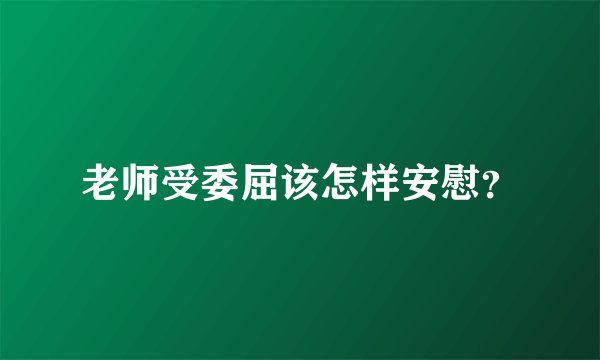 老师受委屈该怎样安慰？