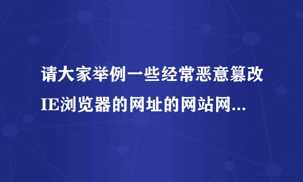 请大家举例一些经常恶意篡改IE浏览器的网址的网站网址！！！