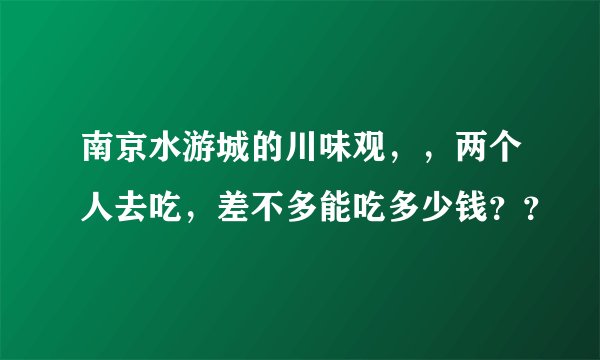 南京水游城的川味观，，两个人去吃，差不多能吃多少钱？？
