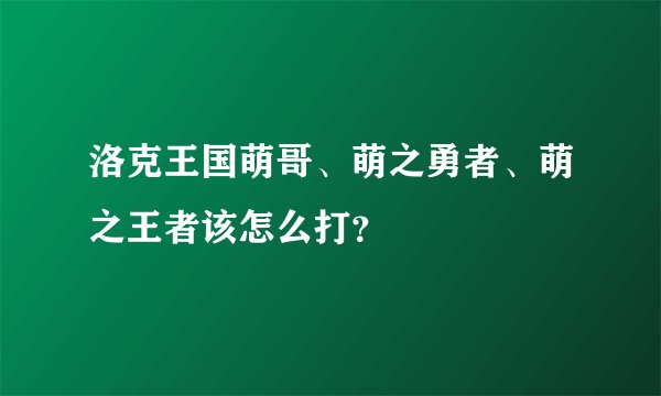 洛克王国萌哥、萌之勇者、萌之王者该怎么打？