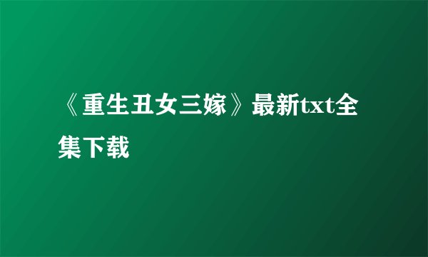 《重生丑女三嫁》最新txt全集下载