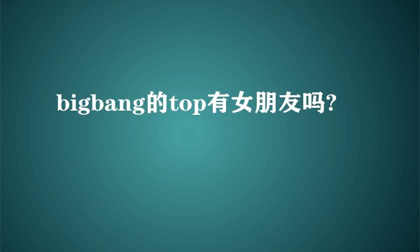 bigbang的top有女朋友吗?