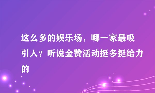 这么多的娱乐场，哪一家最吸引人？听说金赞活动挺多挺给力的