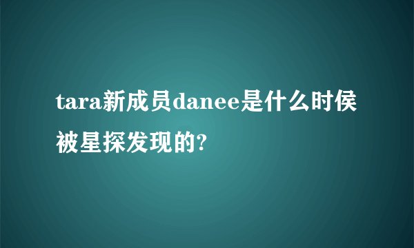tara新成员danee是什么时侯被星探发现的?