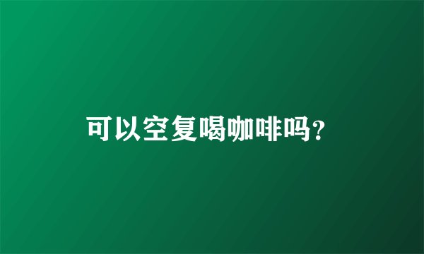 可以空复喝咖啡吗？