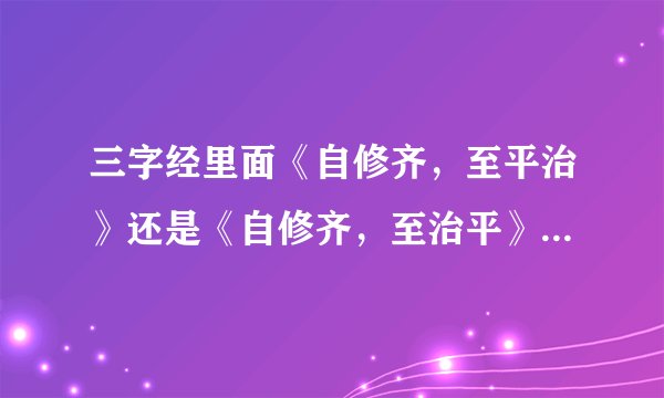 三字经里面《自修齐，至平治》还是《自修齐，至治平》，哪一个版本对？