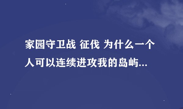 家园守卫战 征伐 为什么一个人可以连续进攻我的岛屿20次？而且还是个大校~我才是中士，愁的是他每天都攻