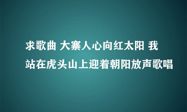 求歌曲 大寨人心向红太阳 我站在虎头山上迎着朝阳放声歌唱