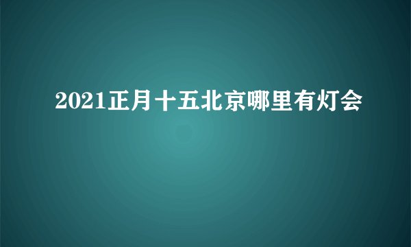 2021正月十五北京哪里有灯会