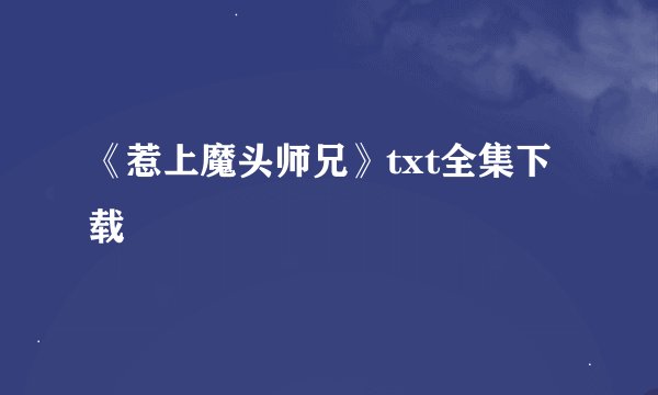 《惹上魔头师兄》txt全集下载