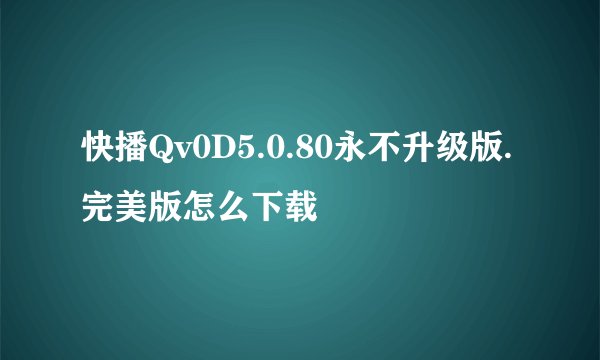 快播Qv0D5.0.80永不升级版.完美版怎么下载