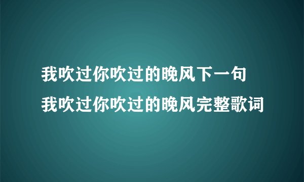 我吹过你吹过的晚风下一句 我吹过你吹过的晚风完整歌词