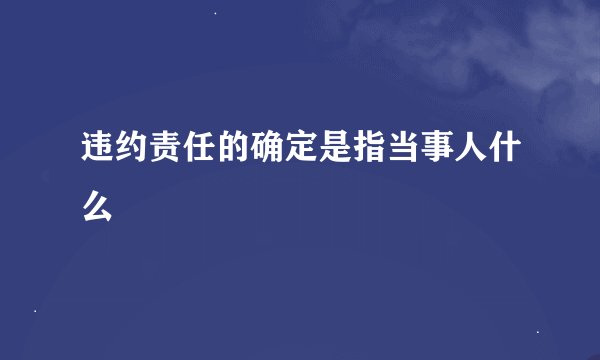 违约责任的确定是指当事人什么