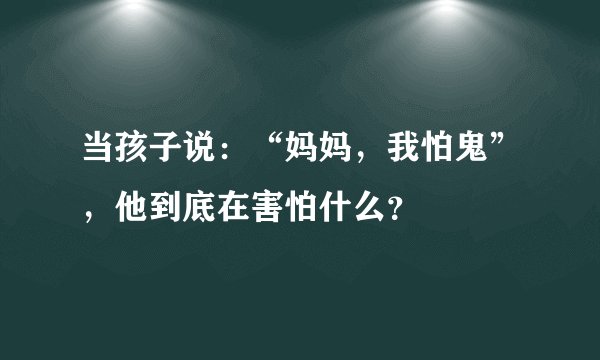 当孩子说：“妈妈，我怕鬼”，他到底在害怕什么？