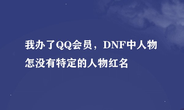 我办了QQ会员，DNF中人物怎没有特定的人物红名
