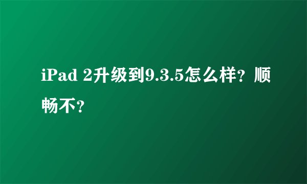 iPad 2升级到9.3.5怎么样？顺畅不？