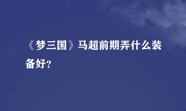 《梦三国》马超前期弄什么装备好？