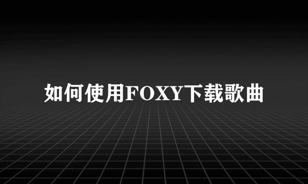 如何使用FOXY下载歌曲