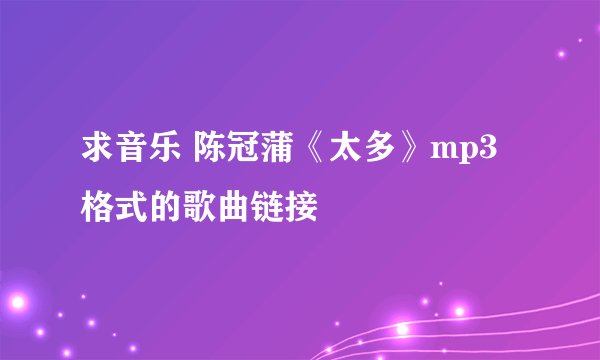 求音乐 陈冠蒲《太多》mp3格式的歌曲链接