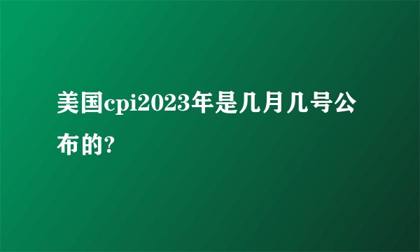 美国cpi2023年是几月几号公布的?