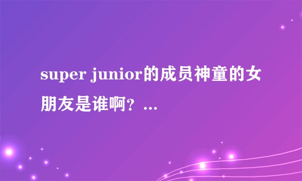 super junior的成员神童的女朋友是谁啊？长得很可爱诶。