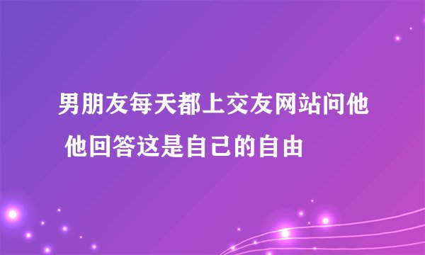 男朋友每天都上交友网站问他 他回答这是自己的自由