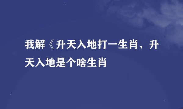 我解《升天入地打一生肖，升天入地是个啥生肖