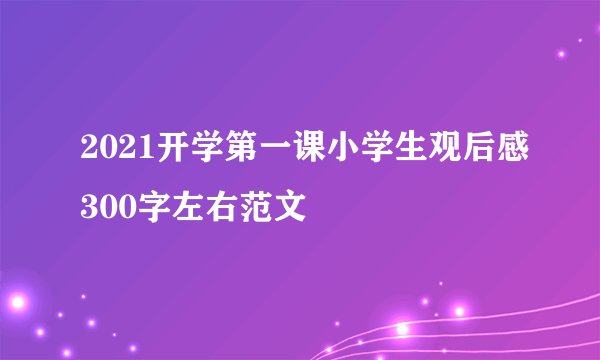2021开学第一课小学生观后感300字左右范文