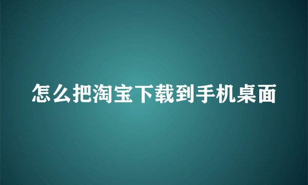 怎么把淘宝下载到手机桌面