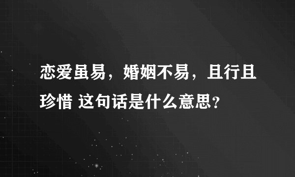 恋爱虽易，婚姻不易，且行且珍惜 这句话是什么意思？