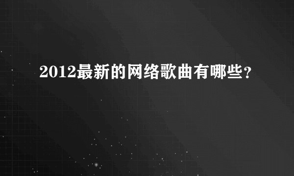 2012最新的网络歌曲有哪些？