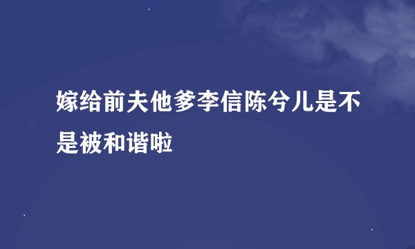 嫁给前夫他爹李信陈兮儿是不是被和谐啦