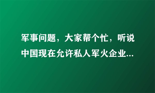 军事问题，大家帮个忙，听说中国现在允许私人军火企业生产军火，但只能生产大的，像导弹之类的，是真的...