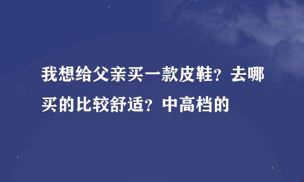 我想给父亲买一款皮鞋？去哪买的比较舒适？中高档的