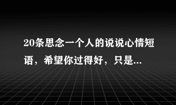 20条思念一个人的说说心情短语，希望你过得好，只是别让我知道