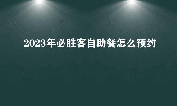 2023年必胜客自助餐怎么预约