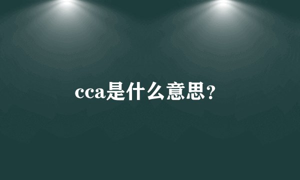 cca是什么意思？