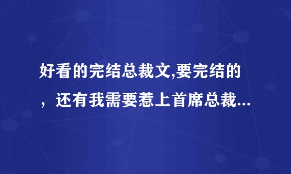 好看的完结总裁文,要完结的，还有我需要惹上首席总裁四部曲。
