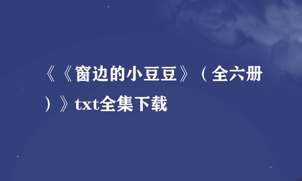 《《窗边的小豆豆》（全六册）》txt全集下载