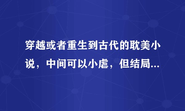 穿越或者重生到古代的耽美小说，中间可以小虐，但结局要HE，不要无厘头，但是最好文笔轻松搞笑些，给我