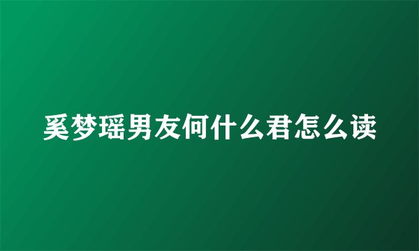 奚梦瑶男友何什么君怎么读