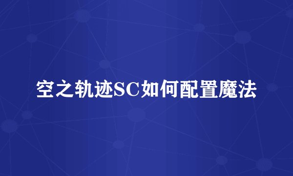 空之轨迹SC如何配置魔法