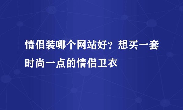 情侣装哪个网站好？想买一套时尚一点的情侣卫衣